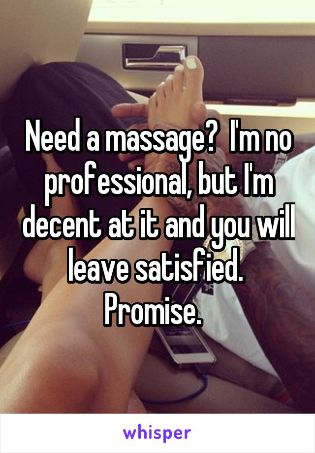 Need a massage?  I'm no professional, but I'm decent at it and you will leave satisfied.  Promise.  