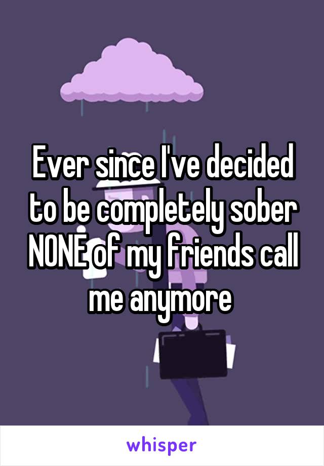 Ever since I've decided to be completely sober NONE of my friends call me anymore 
