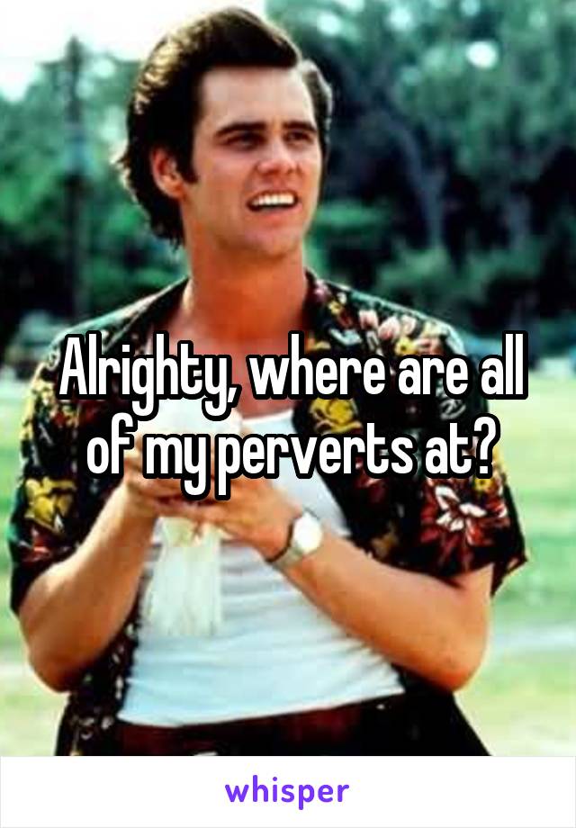 Alrighty, where are all of my perverts at?