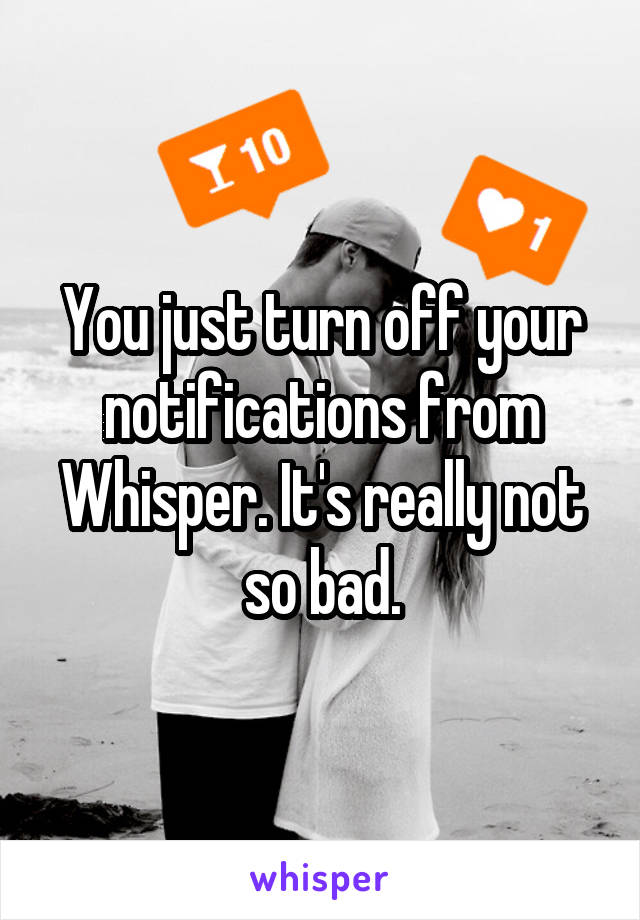 You just turn off your notifications from Whisper. It's really not so bad.