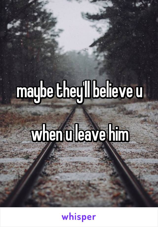 maybe they'll believe u

when u leave him