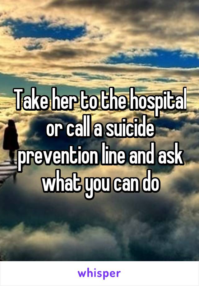 Take her to the hospital or call a suicide prevention line and ask what you can do