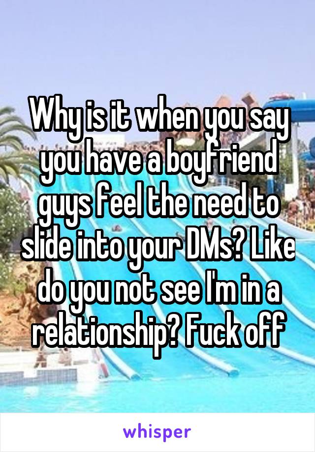 Why is it when you say you have a boyfriend guys feel the need to slide into your DMs? Like do you not see I'm in a relationship? Fuck off