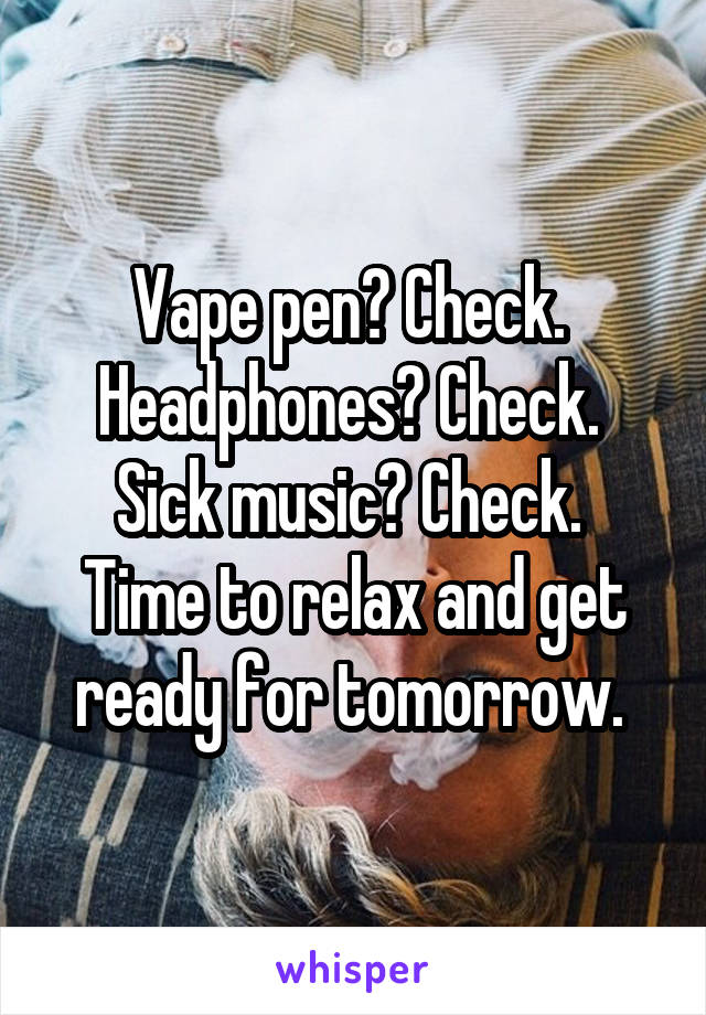 Vape pen? Check. 
Headphones? Check. 
Sick music? Check. 
Time to relax and get ready for tomorrow. 