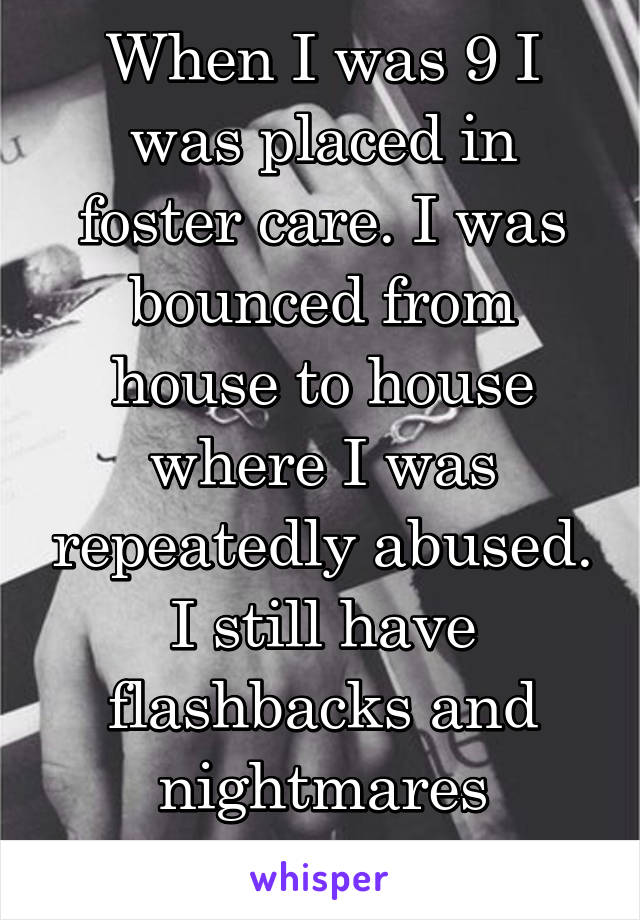 When I was 9 I was placed in foster care. I was bounced from house to house where I was repeatedly abused. I still have flashbacks and nightmares
