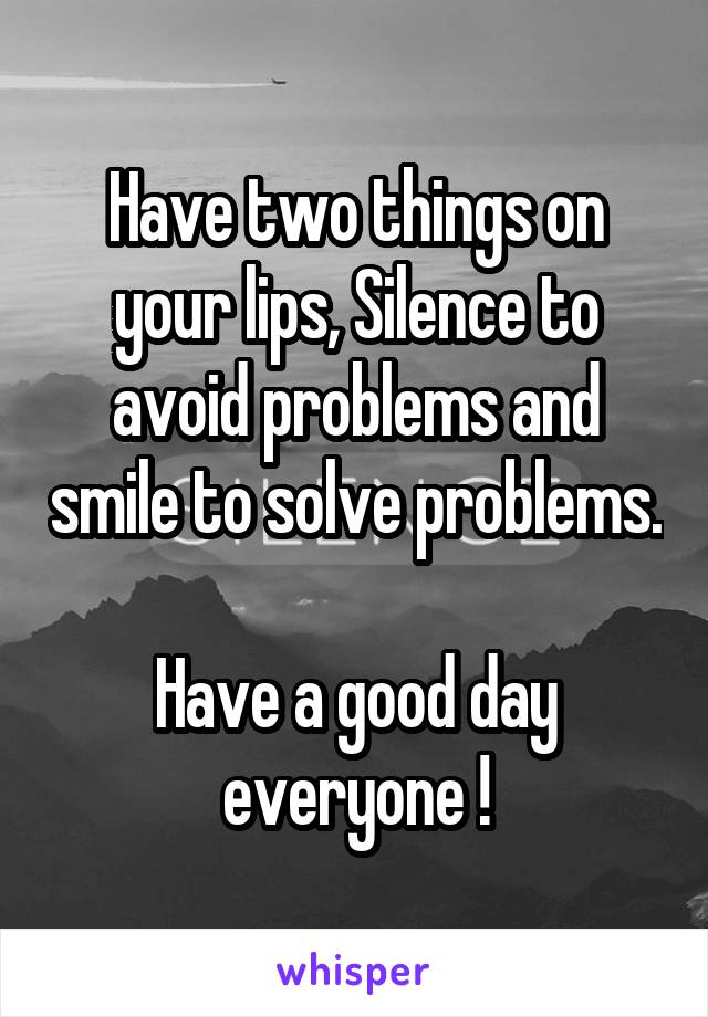 Have two things on your lips, Silence to avoid problems and smile to solve problems.

Have a good day everyone !
