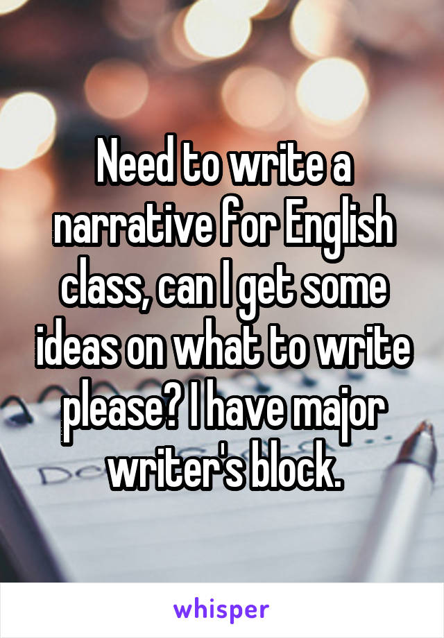 Need to write a narrative for English class, can I get some ideas on what to write please? I have major writer's block.