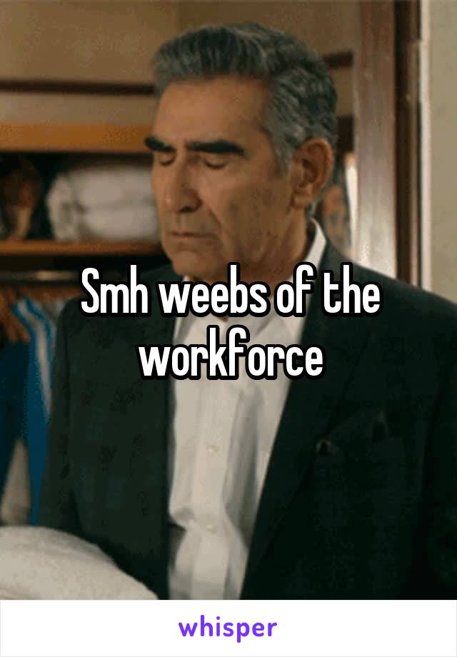 Smh weebs of the workforce
