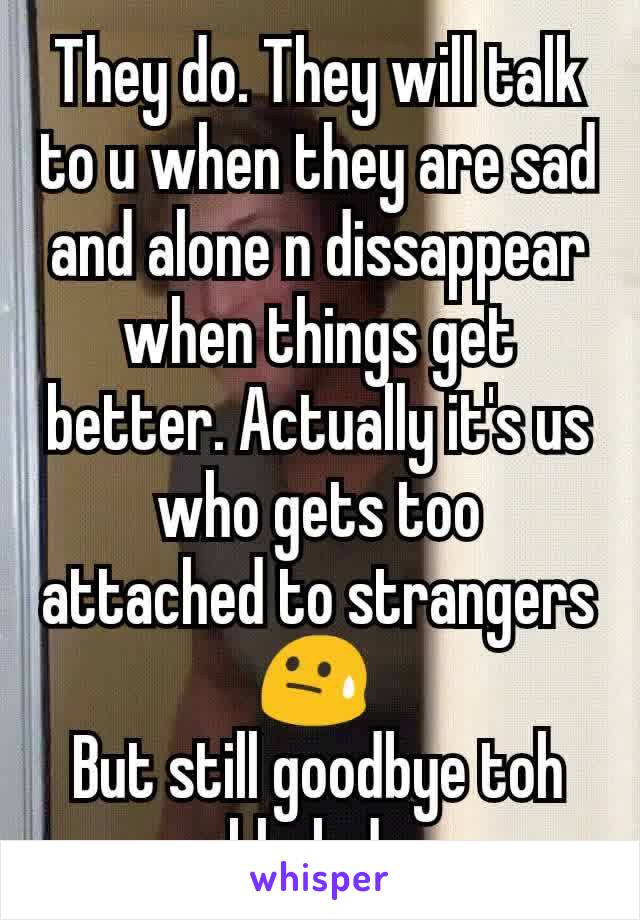 They do. They will talk to u when they are sad and alone n dissappear when things get better. Actually it's us who gets too attached to strangers 😓 
But still goodbye toh khek do