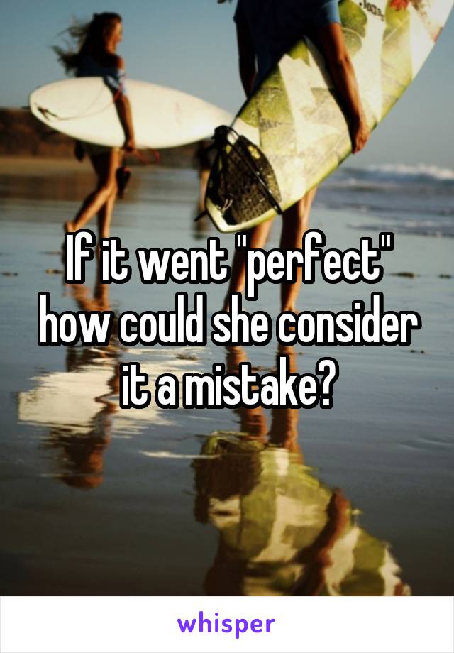 If it went "perfect" how could she consider it a mistake?