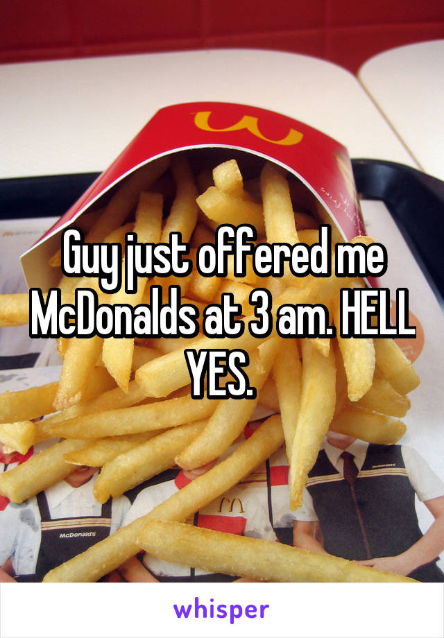 Guy just offered me McDonalds at 3 am. HELL YES. 