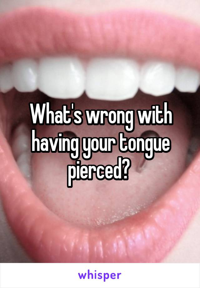 What's wrong with having your tongue pierced? 
