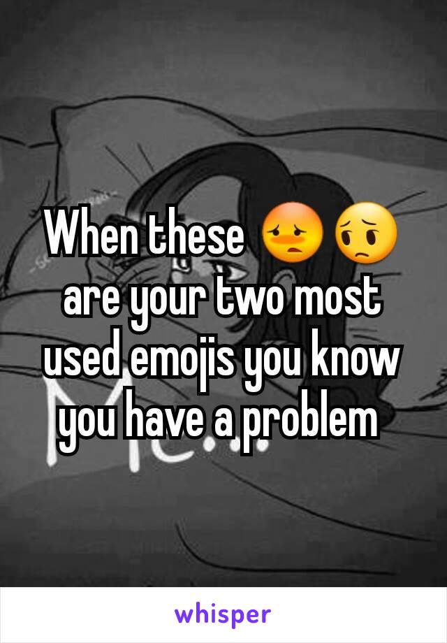 When these 😳😔are your two most used emojis you know you have a problem 