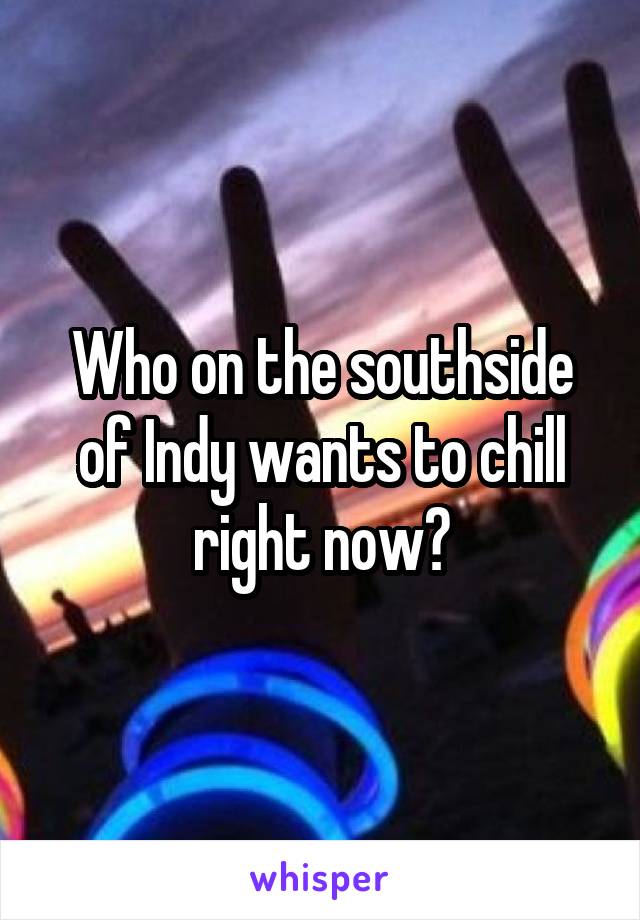 Who on the southside of Indy wants to chill right now?