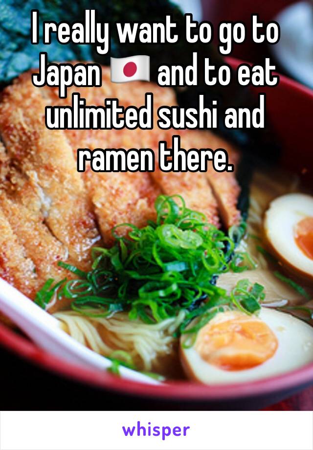I really want to go to Japan 🇯🇵 and to eat unlimited sushi and ramen there.
