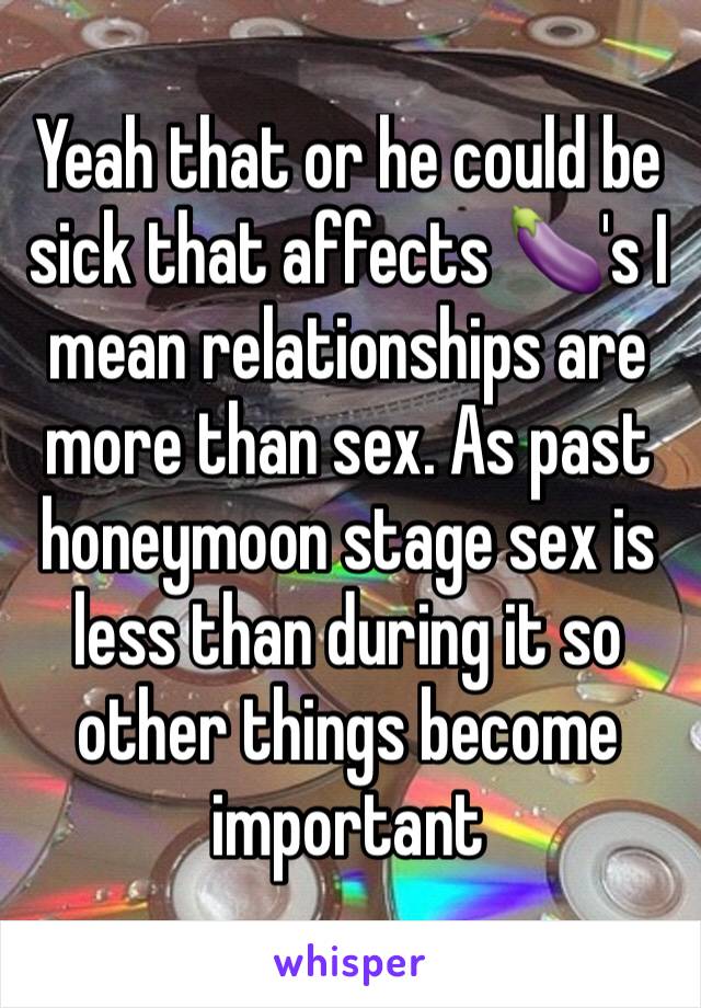 Yeah that or he could be sick that affects 🍆's I mean relationships are more than sex. As past honeymoon stage sex is less than during it so other things become important 