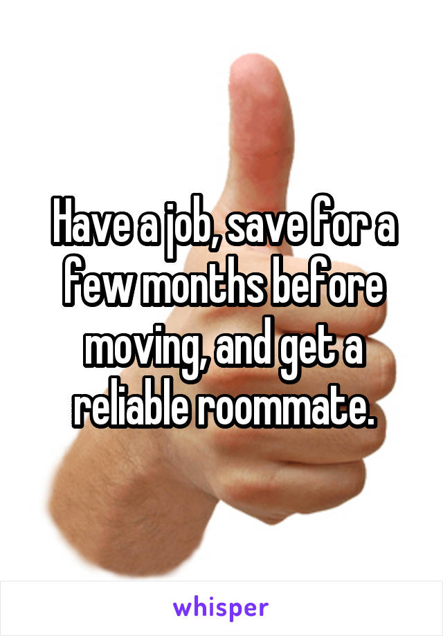 Have a job, save for a few months before moving, and get a reliable roommate.