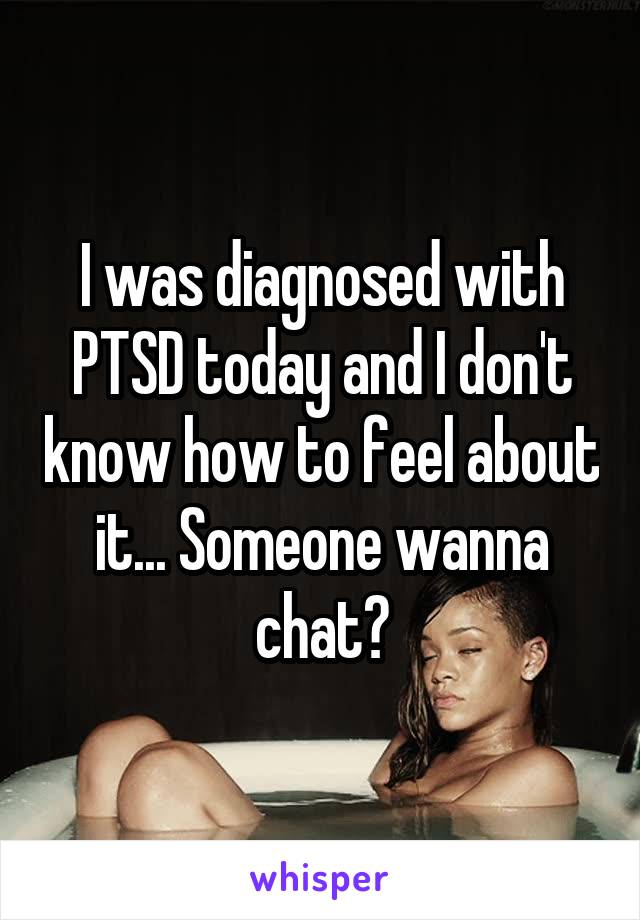I was diagnosed with PTSD today and I don't know how to feel about it... Someone wanna chat?