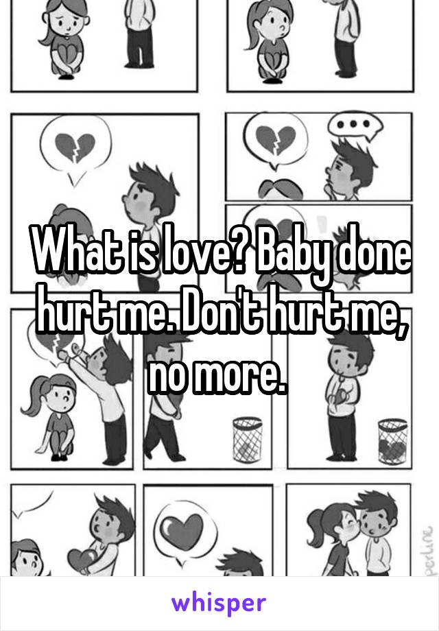 What is love? Baby done hurt me. Don't hurt me, no more. 
