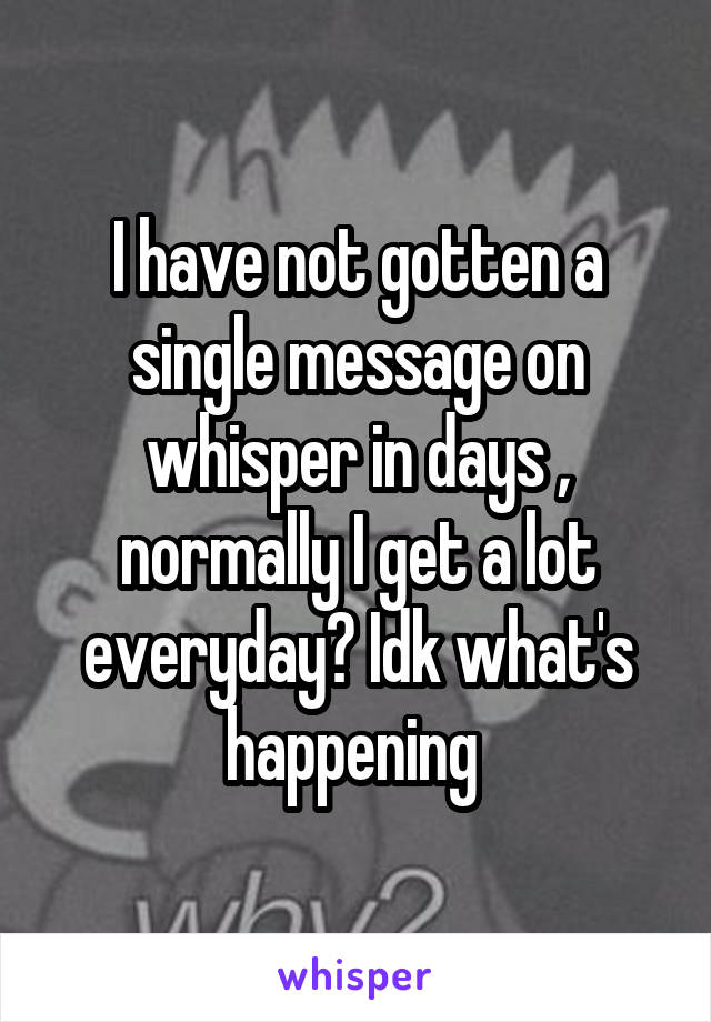 I have not gotten a single message on whisper in days , normally I get a lot everyday? Idk what's happening 