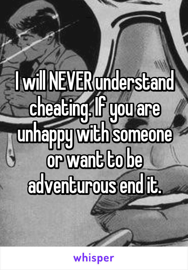 I will NEVER understand cheating. If you are unhappy with someone or want to be adventurous end it.