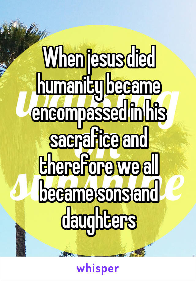 When jesus died humanity became encompassed in his sacrafice and therefore we all became sons and daughters
