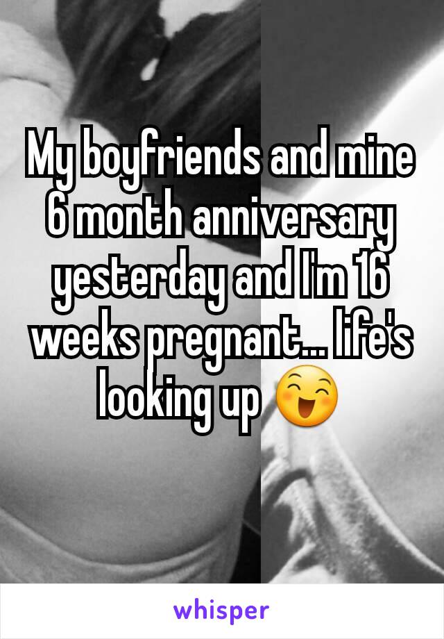 My boyfriends and mine 6 month anniversary yesterday and I'm 16 weeks pregnant... life's looking up 😄