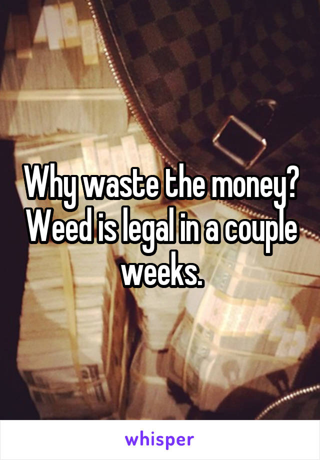 Why waste the money? Weed is legal in a couple weeks.