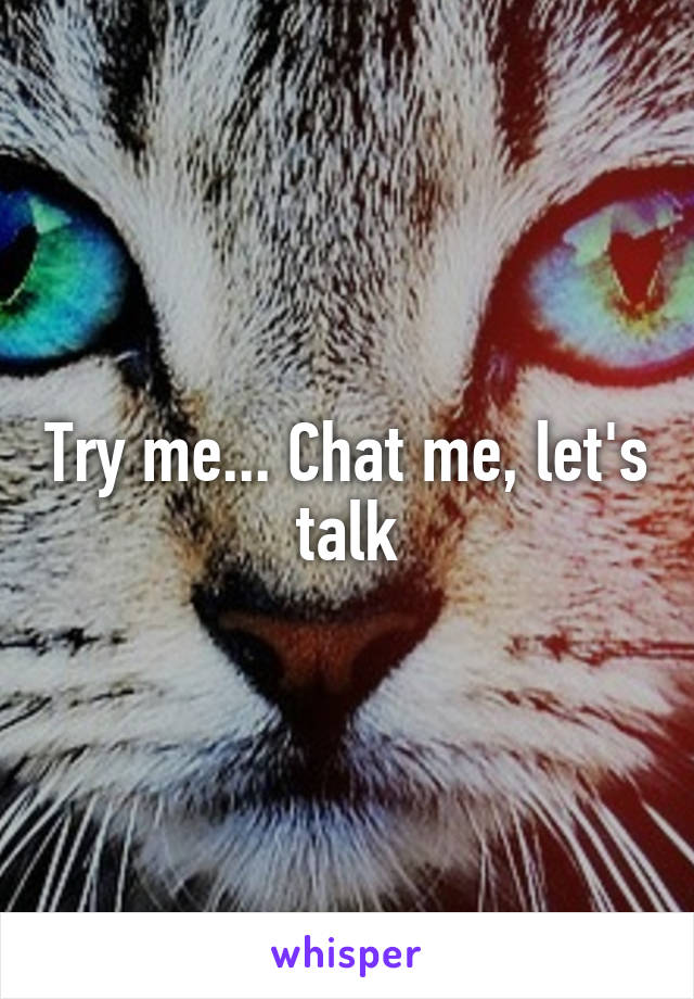 Try me... Chat me, let's talk