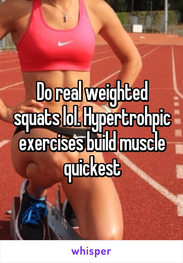 Do real weighted squats lol. Hypertrohpic exercises build muscle quickest
