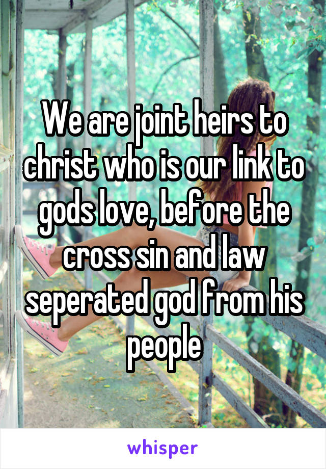 We are joint heirs to christ who is our link to gods love, before the cross sin and law seperated god from his people