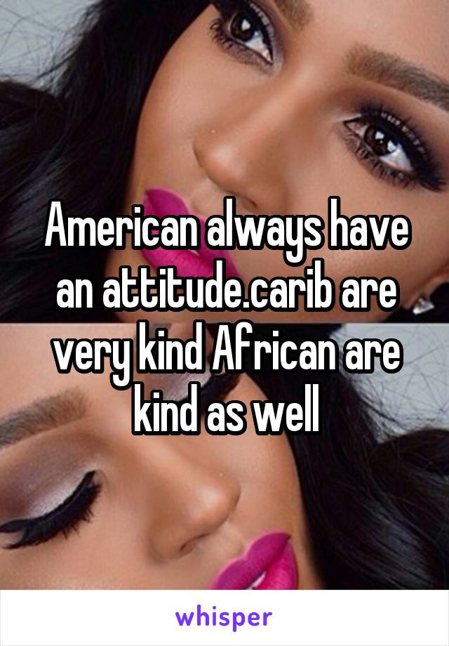 American always have an attitude.carib are very kind African are kind as well