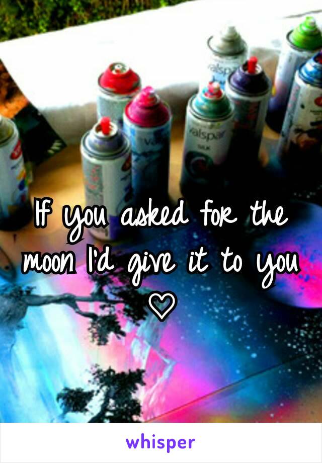 If you asked for the moon I'd give it to you ♡