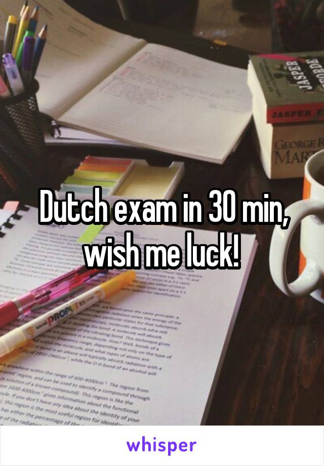 Dutch exam in 30 min, wish me luck! 