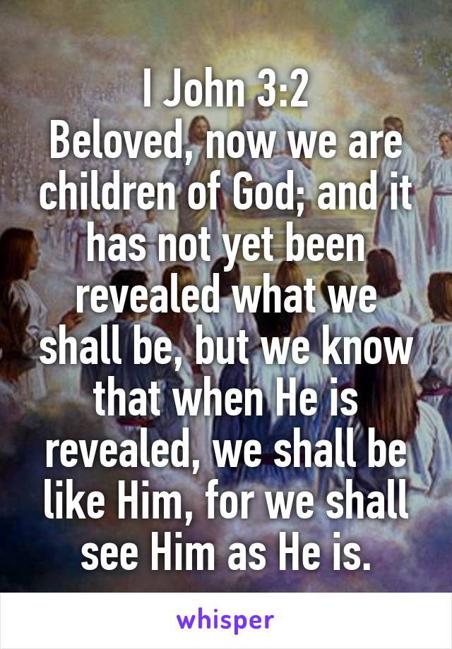 I John 3:2
Beloved, now we are children of God; and it has not yet been revealed what we shall be, but we know that when He is revealed, we shall be like Him, for we shall see Him as He is.