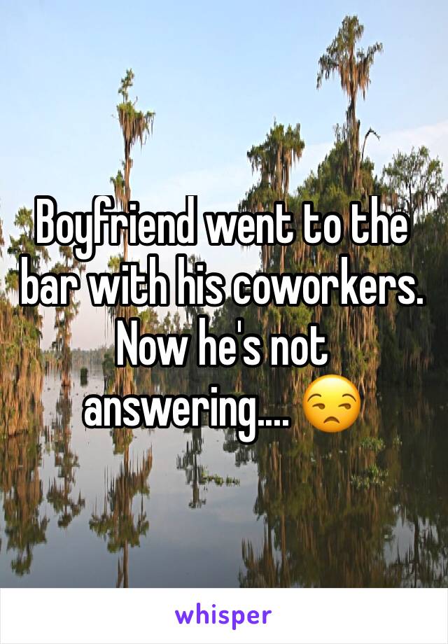Boyfriend went to the bar with his coworkers. Now he's not answering.... 😒