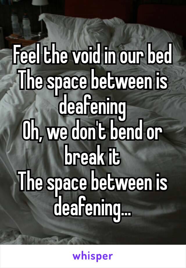 Feel the void in our bed
The space between is deafening
Oh, we don't bend or break it
The space between is deafening…