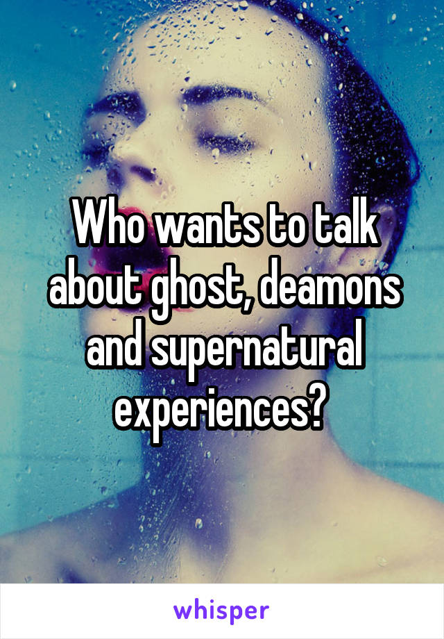 Who wants to talk about ghost, deamons and supernatural experiences? 