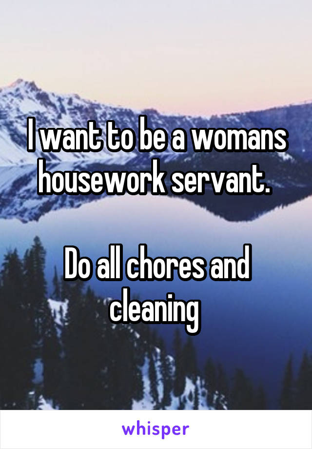 I want to be a womans housework servant. 

Do all chores and cleaning 
