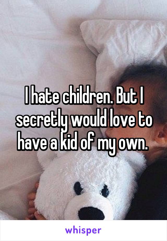 I hate children. But I secretly would love to have a kid of my own. 