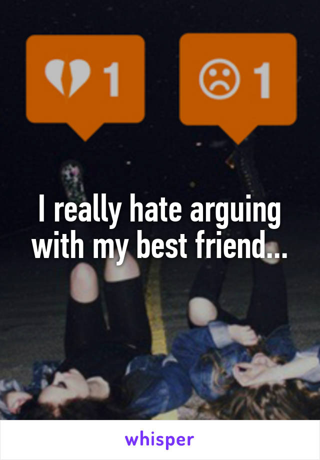 I really hate arguing with my best friend...