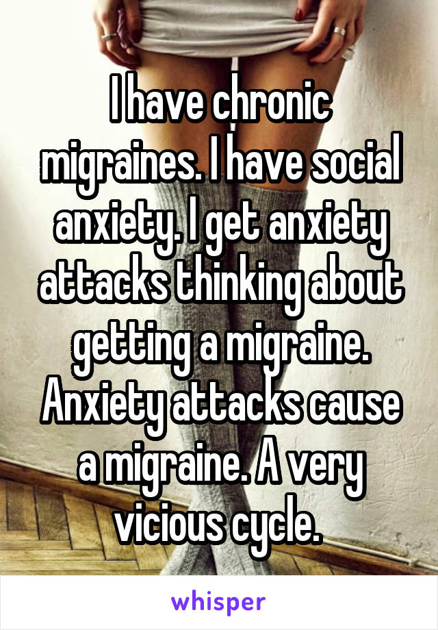I have chronic migraines. I have social anxiety. I get anxiety attacks thinking about getting a migraine. Anxiety attacks cause a migraine. A very vicious cycle. 