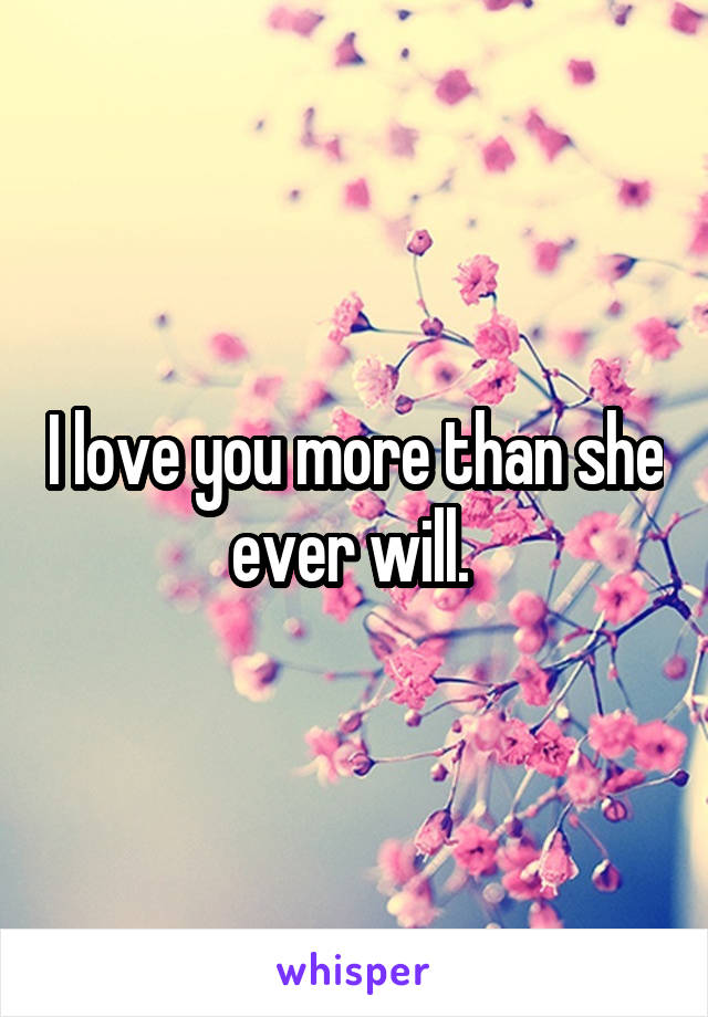 I love you more than she ever will. 