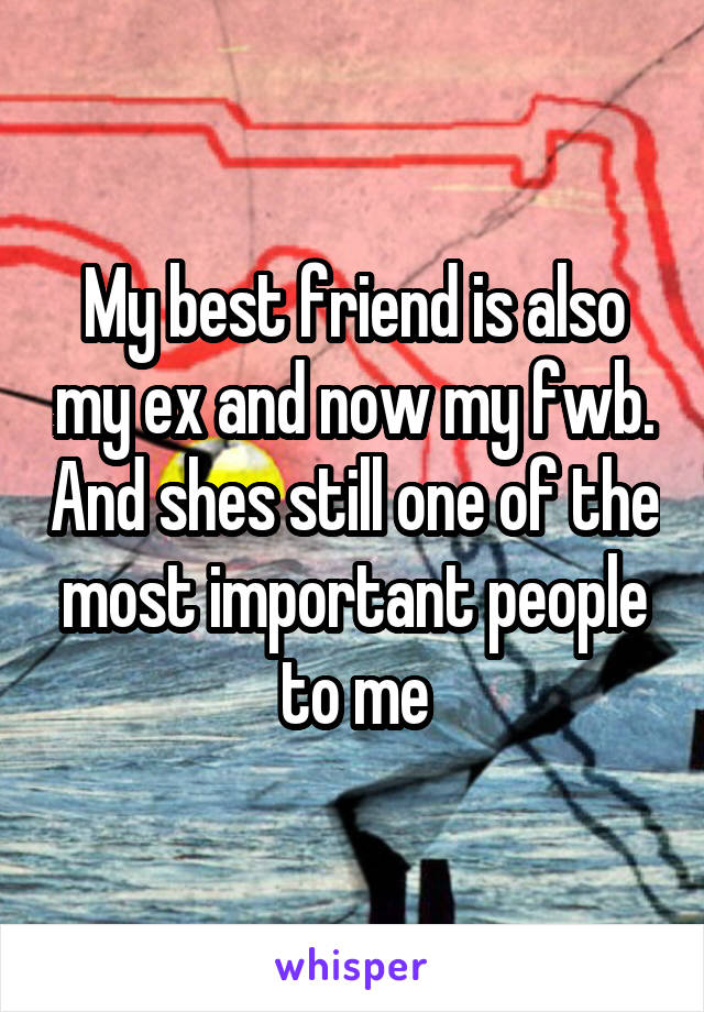 My best friend is also my ex and now my fwb. And shes still one of the most important people to me