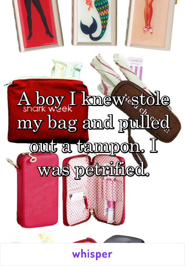 A boy I knew stole my bag and pulled out a tampon. I was petrified.