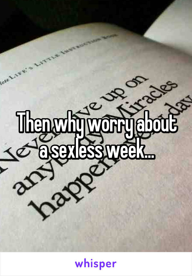 Then why worry about a sexless week...