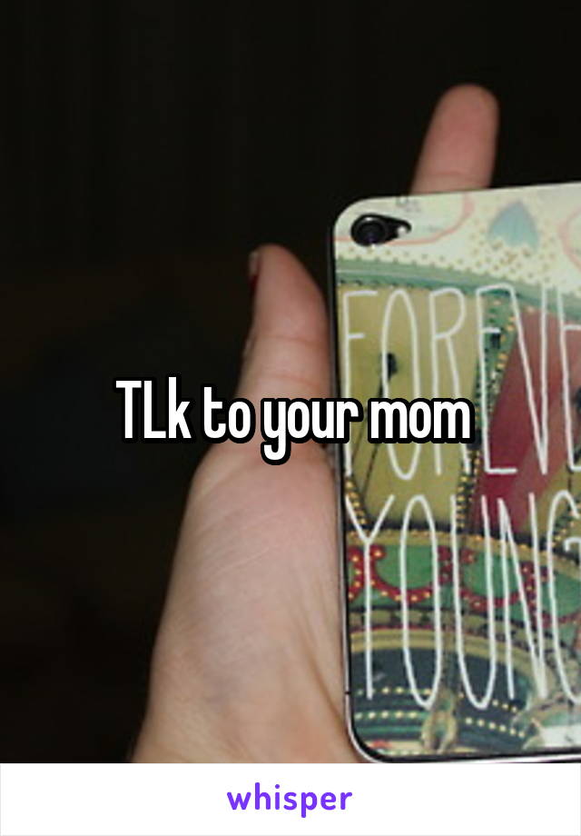 TLk to your mom