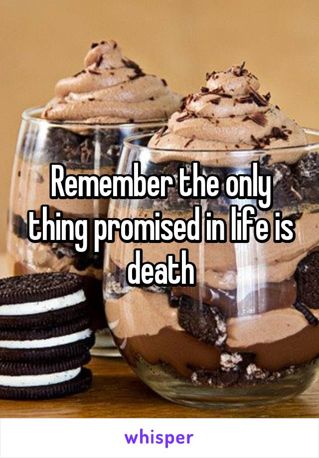 Remember the only thing promised in life is death