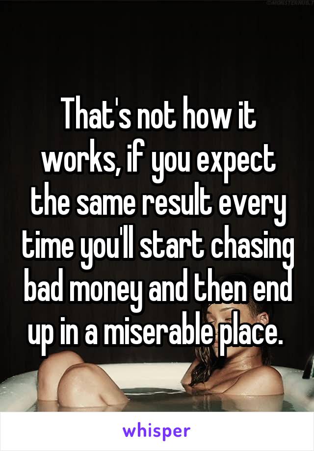 That's not how it works, if you expect the same result every time you'll start chasing bad money and then end up in a miserable place. 