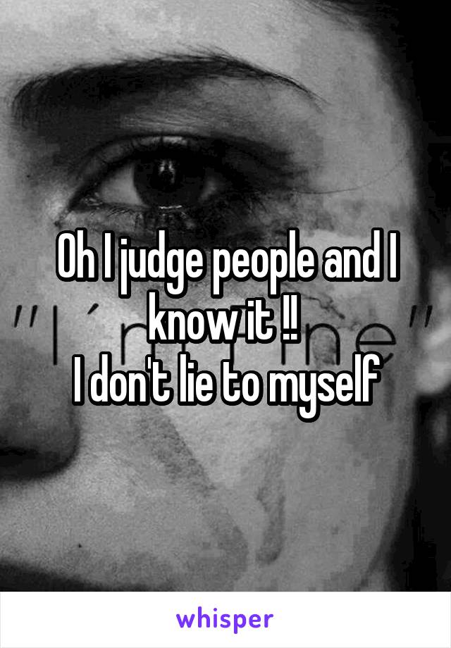 Oh I judge people and I know it !! 
I don't lie to myself